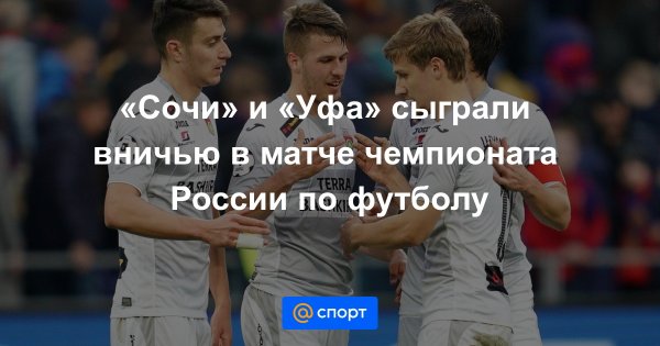 Футбольный клуб "Сочи" и футбольный клуб "Уфа" сыграли вничью